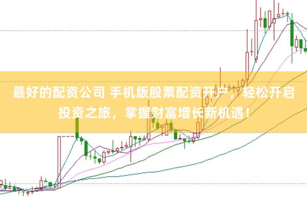 最好的配资公司 手机版股票配资开户，轻松开启投资之旅，掌握财富增长新机遇！