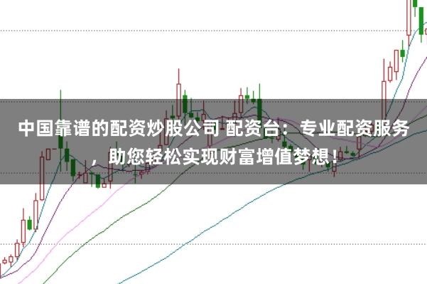 中国靠谱的配资炒股公司 配资台：专业配资服务，助您轻松实现财富增值梦想！