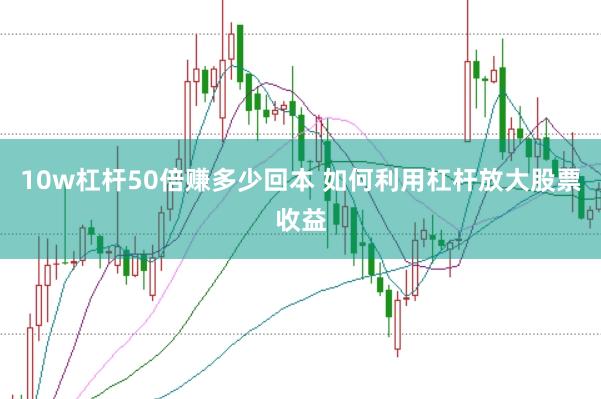 10w杠杆50倍赚多少回本 如何利用杠杆放大股票收益