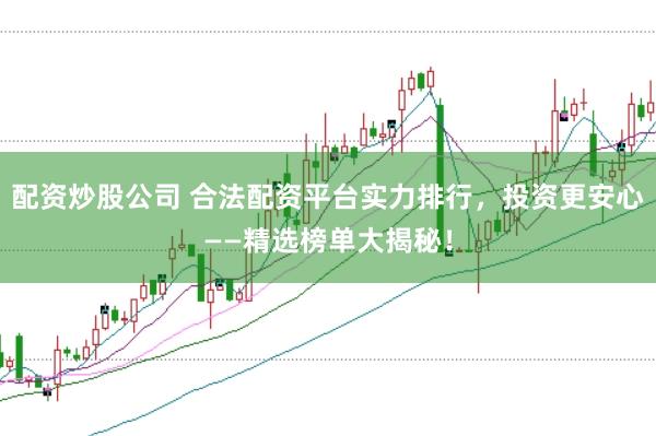 配资炒股公司 合法配资平台实力排行，投资更安心——精选榜单大揭秘！