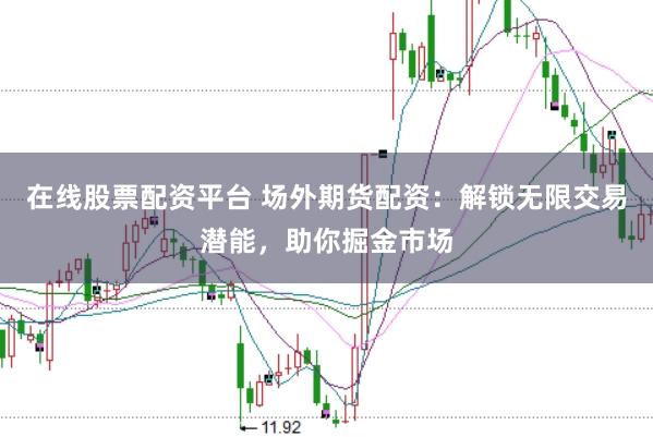 在线股票配资平台 场外期货配资：解锁无限交易潜能，助你掘金市场