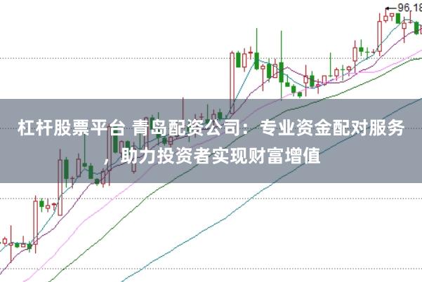 杠杆股票平台 青岛配资公司：专业资金配对服务，助力投资者实现财富增值