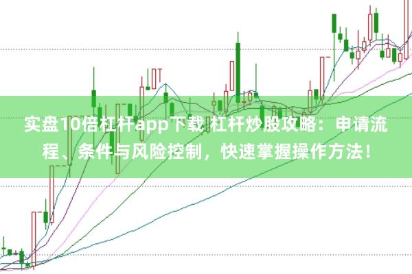 实盘10倍杠杆app下载 杠杆炒股攻略：申请流程、条件与风险控制，快速掌握操作方法！