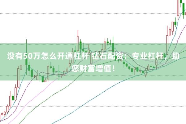 没有50万怎么开通杠杆 钻石配资：专业杠杆，助您财富增值！