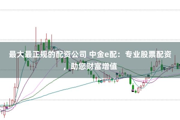 最大最正规的配资公司 中金e配：专业股票配资，助您财富增值