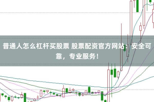 普通人怎么杠杆买股票 股票配资官方网站：安全可靠，专业服务！