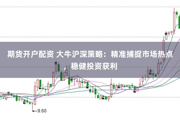 期货开户配资 大牛沪深策略：精准捕捉市场热点，稳健投资获利