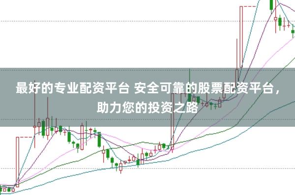 最好的专业配资平台 安全可靠的股票配资平台，助力您的投资之路