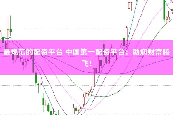 最规范的配资平台 中国第一配资平台：助您财富腾飞！