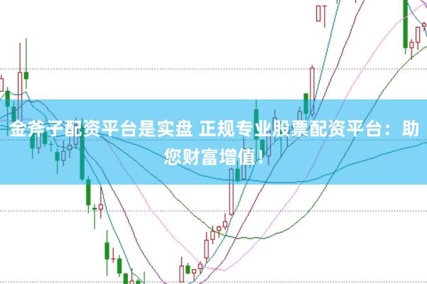 金斧子配资平台是实盘 正规专业股票配资平台：助您财富增值！