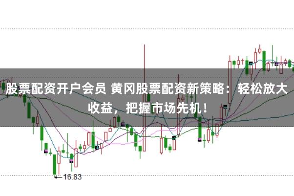 股票配资开户会员 黄冈股票配资新策略：轻松放大收益，把握市场先机！