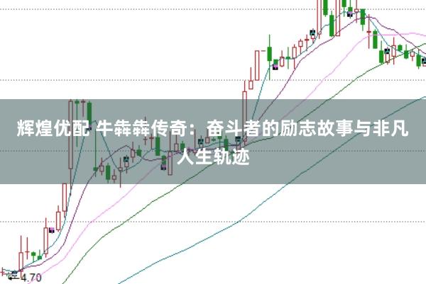 辉煌优配 牛犇犇传奇：奋斗者的励志故事与非凡人生轨迹