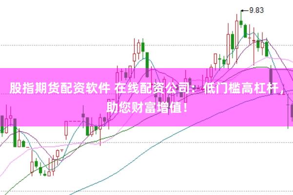 股指期货配资软件 在线配资公司：低门槛高杠杆，助您财富增值！