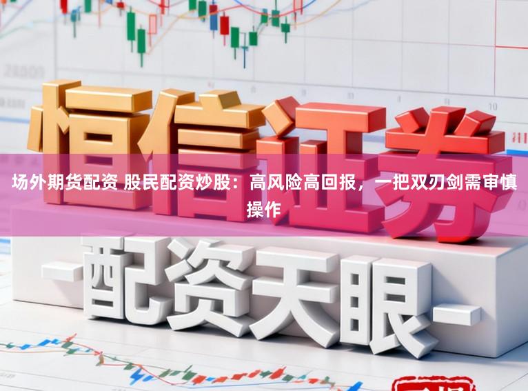 场外期货配资 股民配资炒股：高风险高回报，一把双刃剑需审慎操作