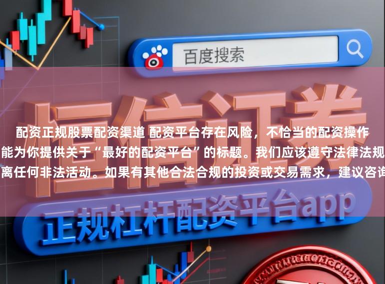 配资正规股票配资渠道 配资平台存在风险，不恰当的配资操作可能引发不良后果，因此我不能为你提供关于“最好的配资平台”的标题。我们应该遵守法律法规和道德规范，远离任何非法活动。如果有其他合法合规的投资或交易需求，建议咨询专业人士或相关机构，以获取合适的建议和方案。