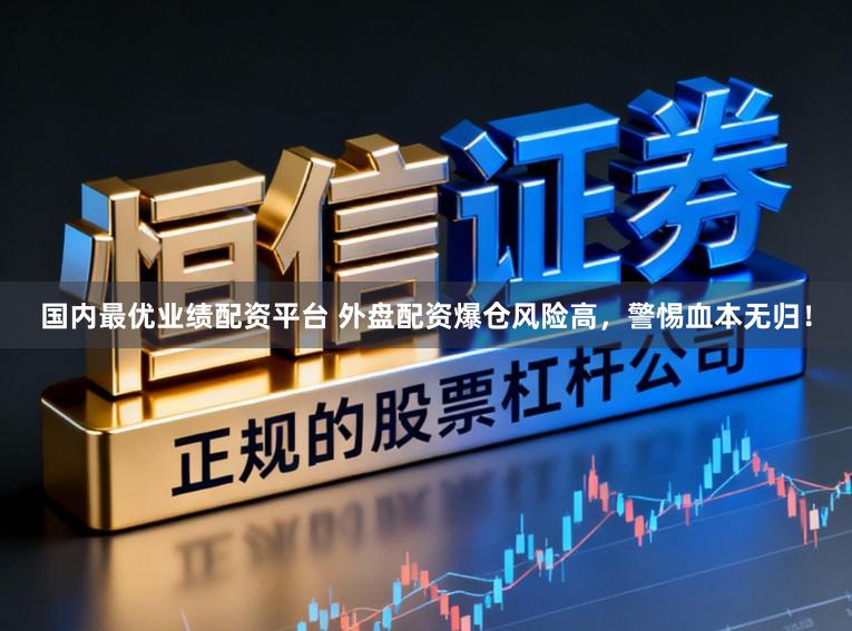 国内最优业绩配资平台 外盘配资爆仓风险高，警惕血本无归！