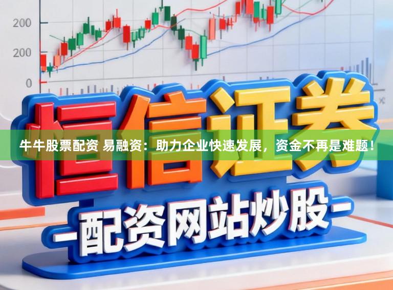 牛牛股票配资 易融资：助力企业快速发展，资金不再是难题！