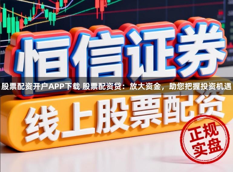 股票配资开户APP下载 股票配资贷：放大资金，助您把握投资机遇