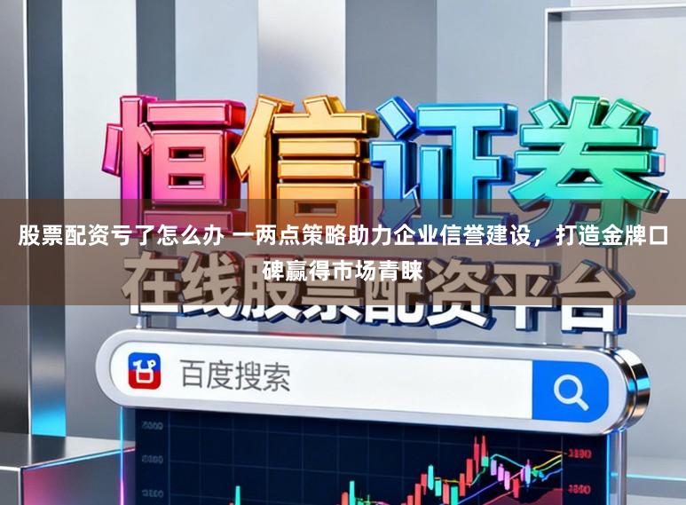 股票配资亏了怎么办 一两点策略助力企业信誉建设，打造金牌口碑赢得市场青睐
