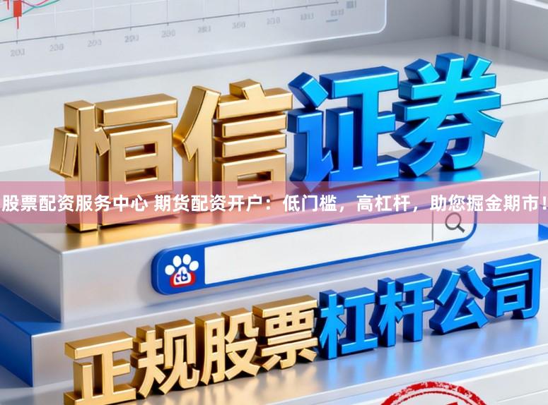 股票配资服务中心 期货配资开户：低门槛，高杠杆，助您掘金期市！