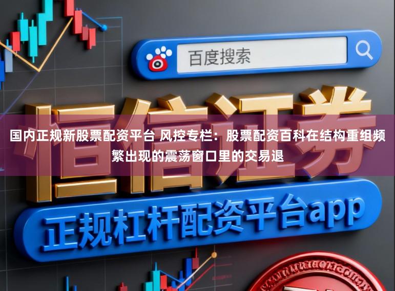 国内正规新股票配资平台 风控专栏：股票配资百科在结构重组频繁出现的震荡窗口里的交易退