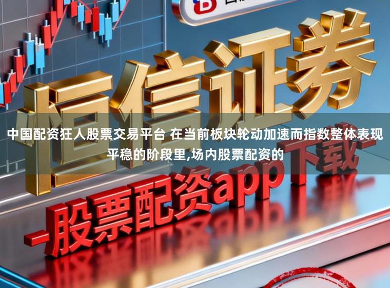 中国配资狂人股票交易平台 在当前板块轮动加速而指数整体表现平稳的阶段里,场内股票配资的