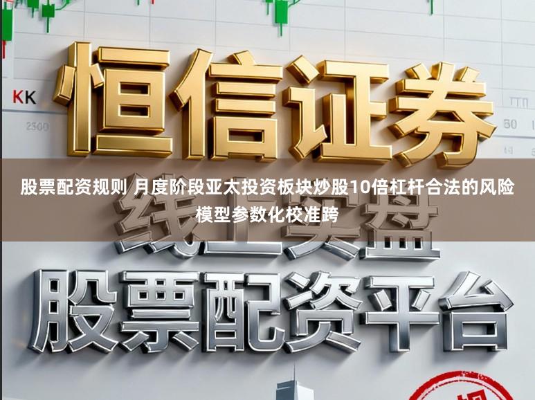 股票配资规则 月度阶段亚太投资板块炒股10倍杠杆合法的风险模型参数化校准跨