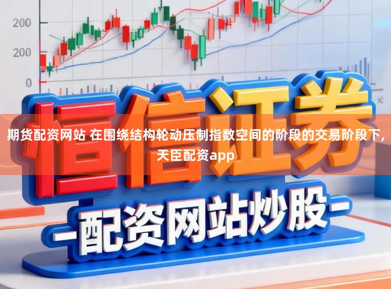 期货配资网站 在围绕结构轮动压制指数空间的阶段的交易阶段下,天臣配资app