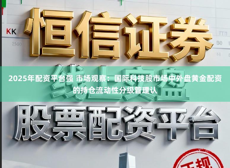 2025年配资平台强 市场观察：国际科技股市场中外盘黄金配资的持仓流动性分级管理认