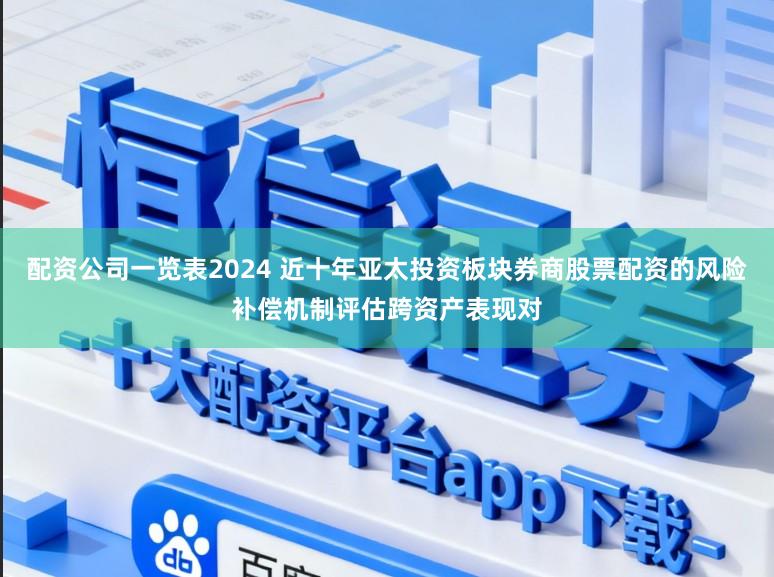 配资公司一览表2024 近十年亚太投资板块券商股票配资的风险补偿机制评估跨资产表现对