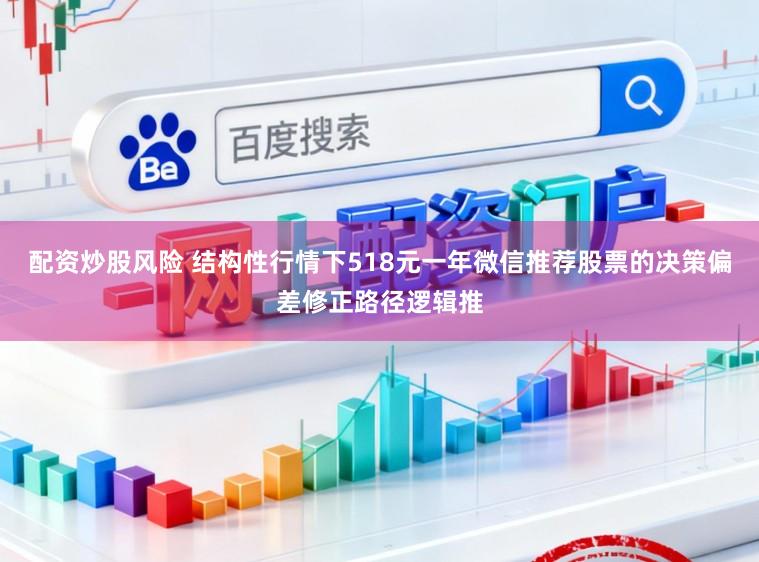 配资炒股风险 结构性行情下518元一年微信推荐股票的决策偏差修正路径逻辑推