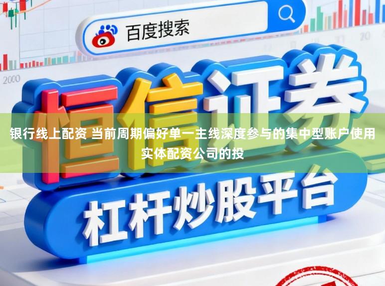 银行线上配资 当前周期偏好单一主线深度参与的集中型账户使用实体配资公司的投