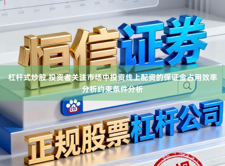 杠杆式炒股 投资者关注市场中投资线上配资的保证金占用效率分析约束条件分析