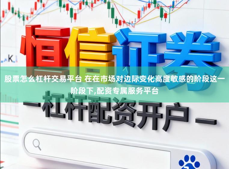 股票怎么杠杆交易平台 在在市场对边际变化高度敏感的阶段这一阶段下,配资专属服务平台