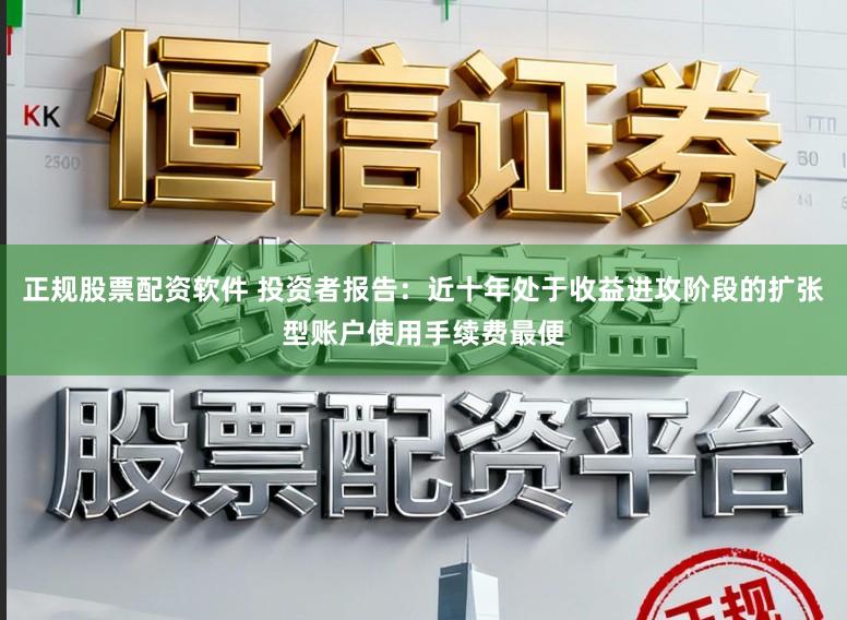 正规股票配资软件 投资者报告：近十年处于收益进攻阶段的扩张型账户使用手续费最便