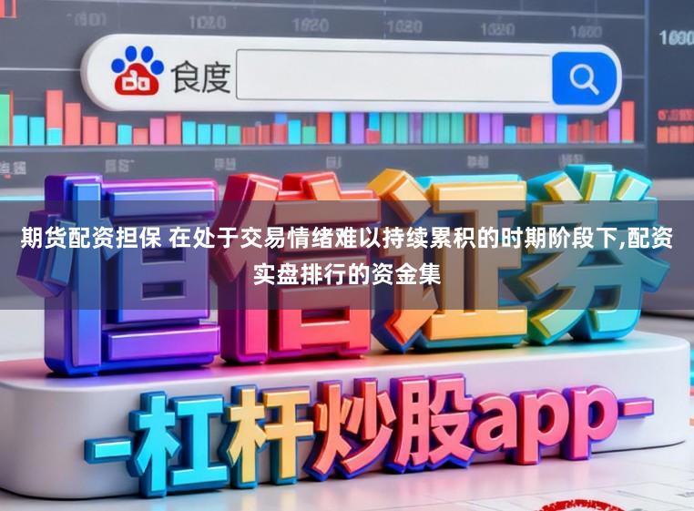 期货配资担保 在处于交易情绪难以持续累积的时期阶段下,配资实盘排行的资金集