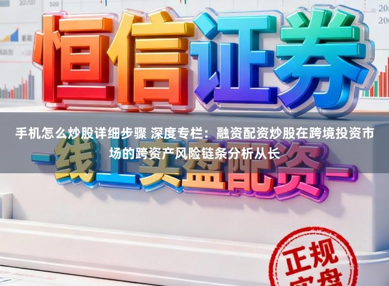 手机怎么炒股详细步骤 深度专栏：融资配资炒股在跨境投资市场的跨资产风险链条分析从长