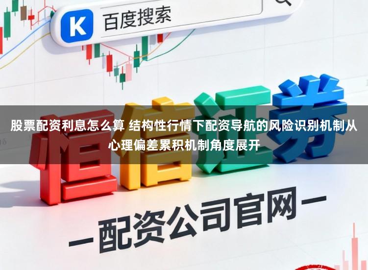 股票配资利息怎么算 结构性行情下配资导航的风险识别机制从心理偏差累积机制角度展开