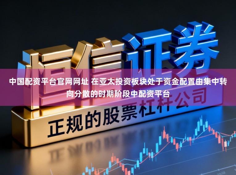 中国配资平台官网网址 在亚太投资板块处于资金配置由集中转向分散的时期阶段中配资平台