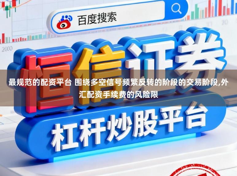 最规范的配资平台 围绕多空信号频繁反转的阶段的交易阶段,外汇配资手续费的风险限
