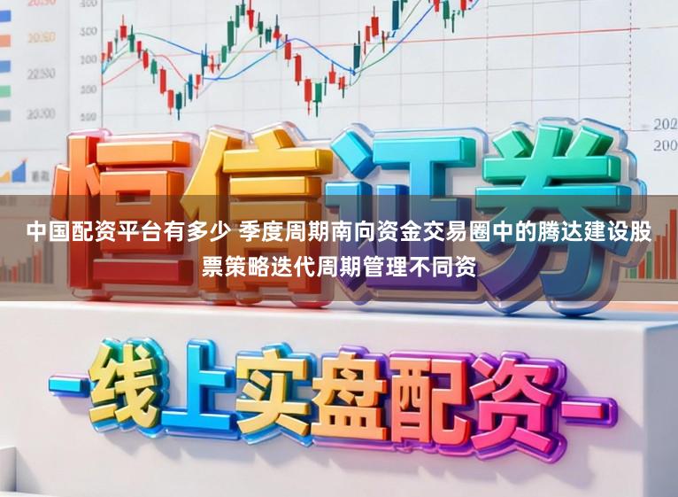 中国配资平台有多少 季度周期南向资金交易圈中的腾达建设股票策略迭代周期管理不同资