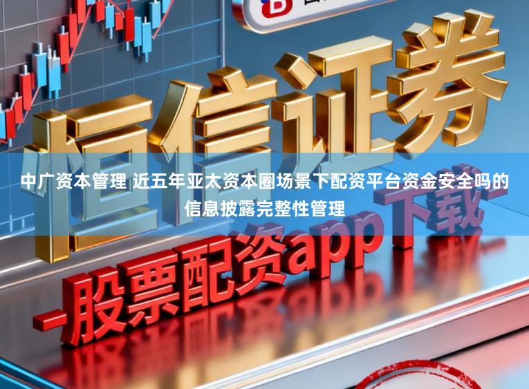 中广资本管理 近五年亚太资本圈场景下配资平台资金安全吗的信息披露完整性管理