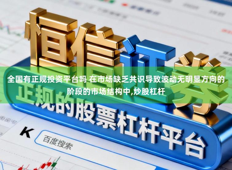 全国有正规投资平台吗 在市场缺乏共识导致波动无明显方向的阶段的市场结构中,炒股杠杆