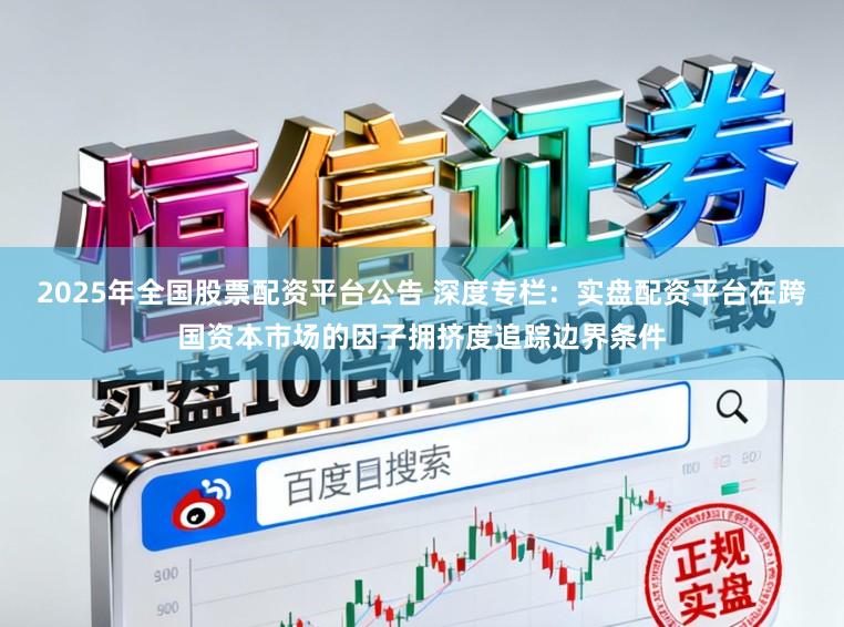 2025年全国股票配资平台公告 深度专栏：实盘配资平台在跨国资本市场的因子拥挤度追踪边界条件