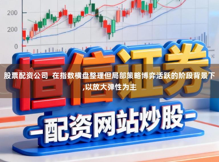 股票配资公司  在指数横盘整理但局部策略博弈活跃的阶段背景下,以放大弹性为主