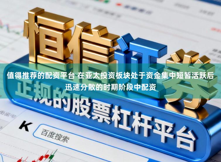 值得推荐的配资平台 在亚太投资板块处于资金集中短暂活跃后迅速分散的时期阶段中配资