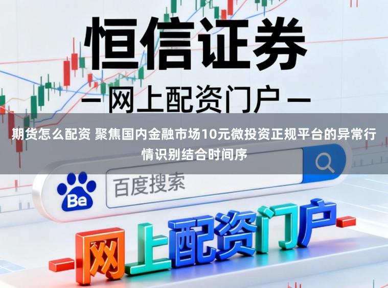 期货怎么配资 聚焦国内金融市场10元微投资正规平台的异常行情识别结合时间序