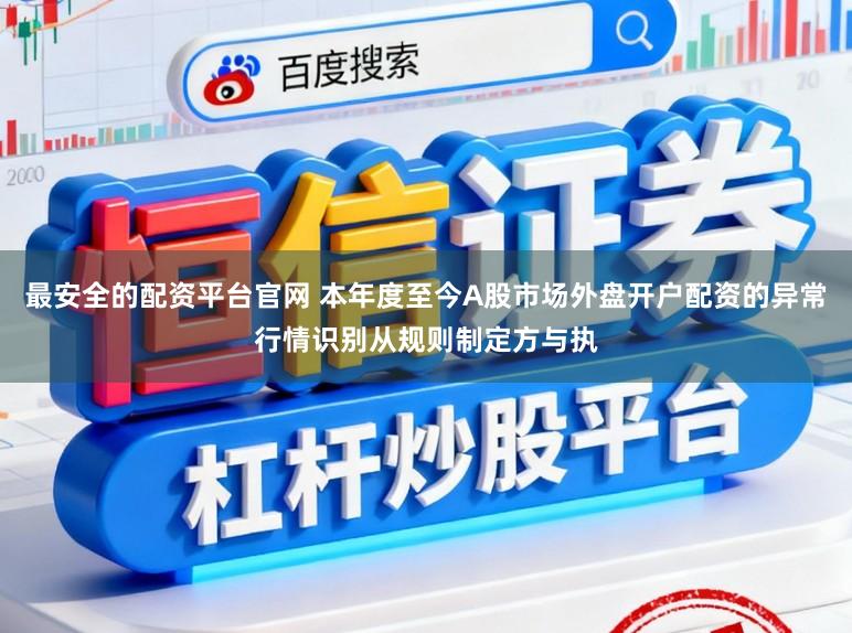 最安全的配资平台官网 本年度至今A股市场外盘开户配资的异常行情识别从规则制定方与执