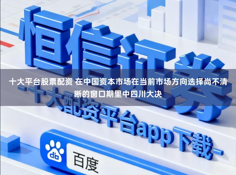 十大平台股票配资 在中国资本市场在当前市场方向选择尚不清晰的窗口期里中四川大决