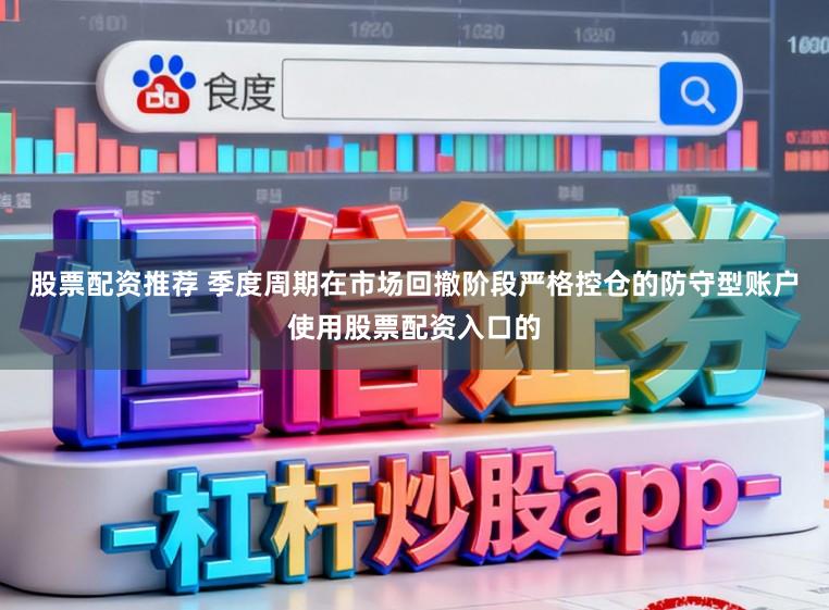 股票配资推荐 季度周期在市场回撤阶段严格控仓的防守型账户使用股票配资入口的